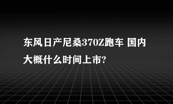 东风日产尼桑370Z跑车 国内大概什么时间上市?