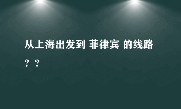 从上海出发到 菲律宾 的线路??