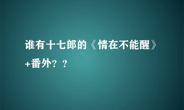 谁有十七郎的《情在不能醒》+番外??