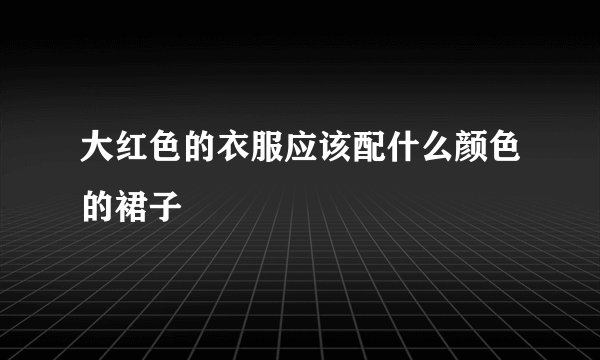 大红色的衣服应该配什么颜色的裙子