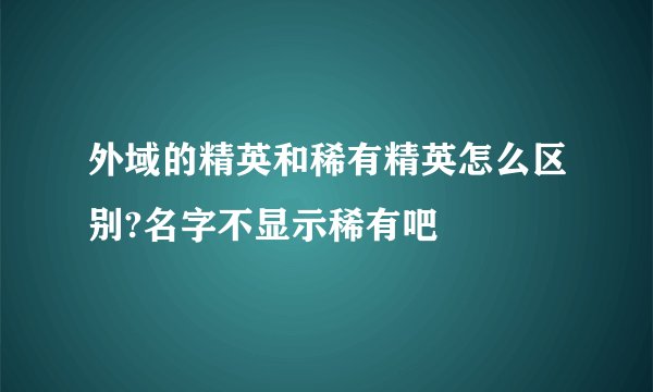外域的精英和稀有精英怎么区别?名字不显示稀有吧
