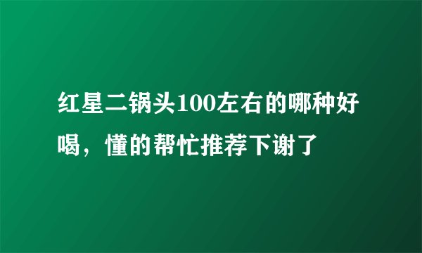 红星二锅头100左右的哪种好喝，懂的帮忙推荐下谢了