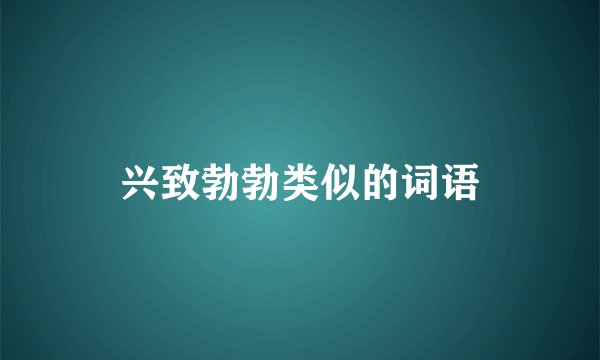 兴致勃勃类似的词语
