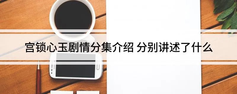 宫锁心玉剧情分集介绍 分别讲述了什么