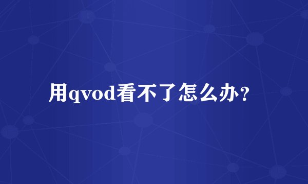 用qvod看不了怎么办？