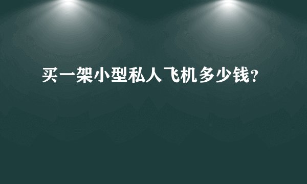 买一架小型私人飞机多少钱？