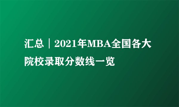 汇总︱2021年MBA全国各大院校录取分数线一览