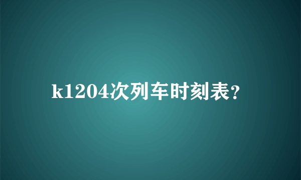 k1204次列车时刻表？