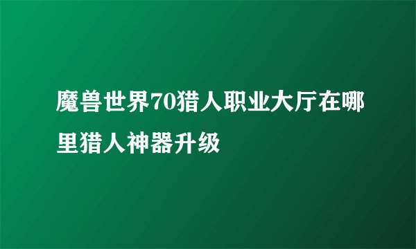 魔兽世界70猎人职业大厅在哪里猎人神器升级