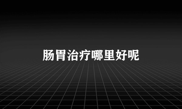 肠胃治疗哪里好呢