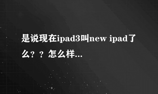 是说现在ipad3叫new ipad了么？？怎么样 好用么？？