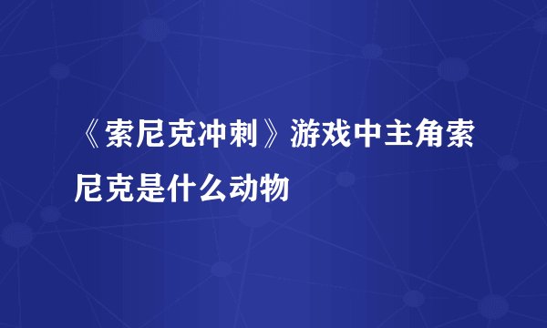 《索尼克冲刺》游戏中主角索尼克是什么动物