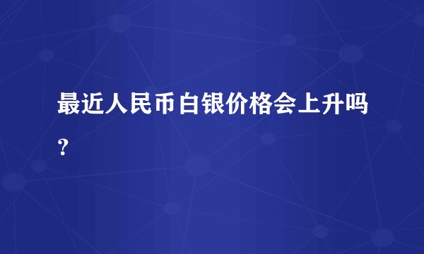 最近人民币白银价格会上升吗?