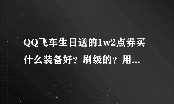 QQ飞车生日送的1w2点券买什么装备好？刷级的？用点券买的什么比较好