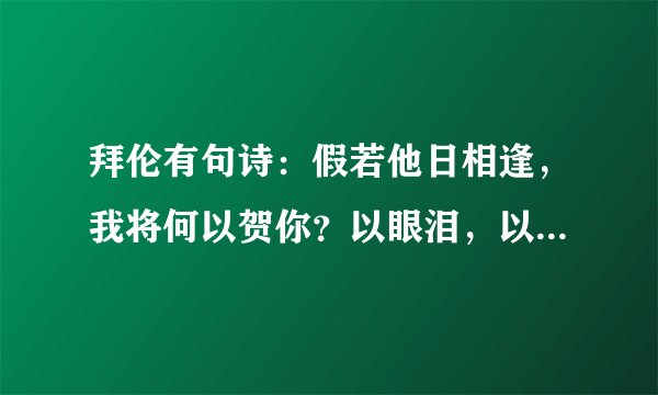 拜伦有句诗：假若他日相逢，我将何以贺你？以眼泪，以沉默。什么意思？