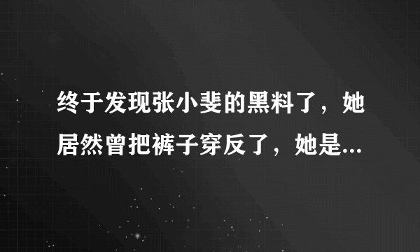 终于发现张小斐的黑料了，她居然曾把裤子穿反了，她是一个怎样的宝藏女孩？