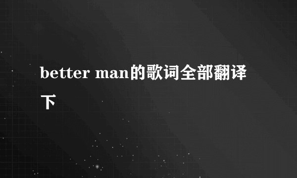 better man的歌词全部翻译下