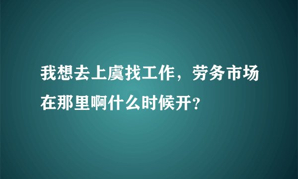 我想去上虞找工作，劳务市场在那里啊什么时候开？