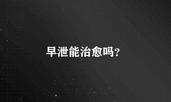 早泄能治愈吗?