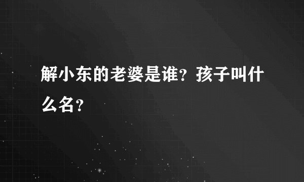 解小东的老婆是谁？孩子叫什么名？