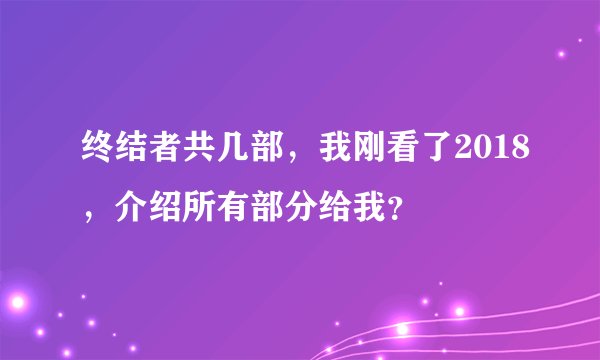 终结者共几部，我刚看了2018，介绍所有部分给我？