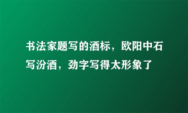 书法家题写的酒标，欧阳中石写汾酒，劲字写得太形象了