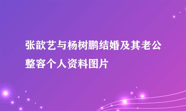 张歆艺与杨树鹏结婚及其老公整容个人资料图片