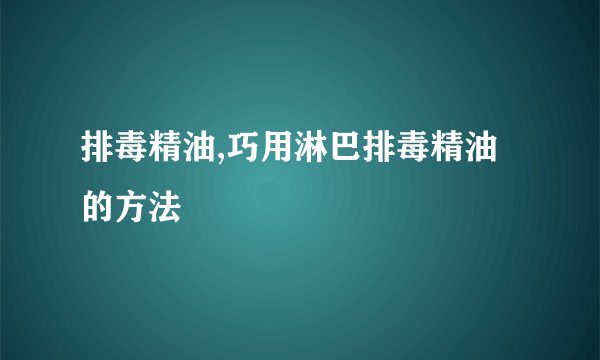 排毒精油,巧用淋巴排毒精油的方法