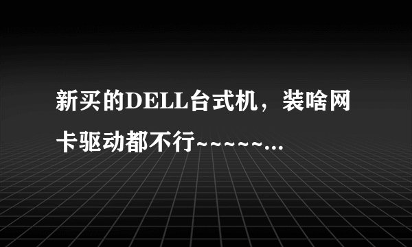 新买的DELL台式机，装啥网卡驱动都不行~~~~~~请各位达人指教