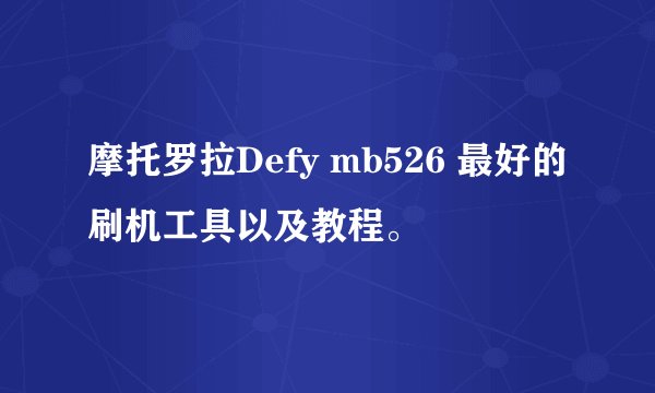 摩托罗拉Defy mb526 最好的刷机工具以及教程。