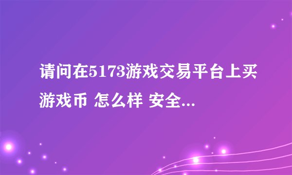 请问在5173游戏交易平台上买游戏币 怎么样 安全吗 信得过吗