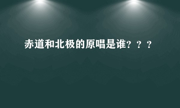 赤道和北极的原唱是谁？？？