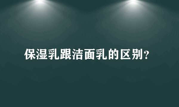 保湿乳跟洁面乳的区别？