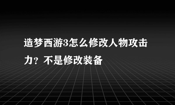 造梦西游3怎么修改人物攻击力？不是修改装备