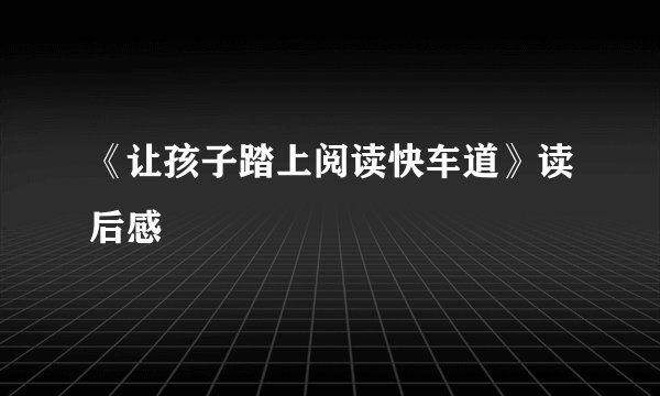 《让孩子踏上阅读快车道》读后感