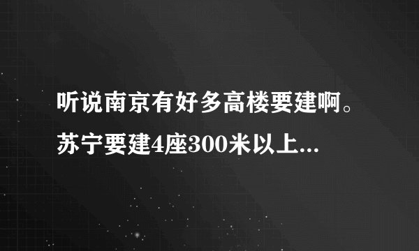 听说南京有好多高楼要建啊。苏宁要建4座300米以上的 但是现在也没有什么消息。谁知道确切消息