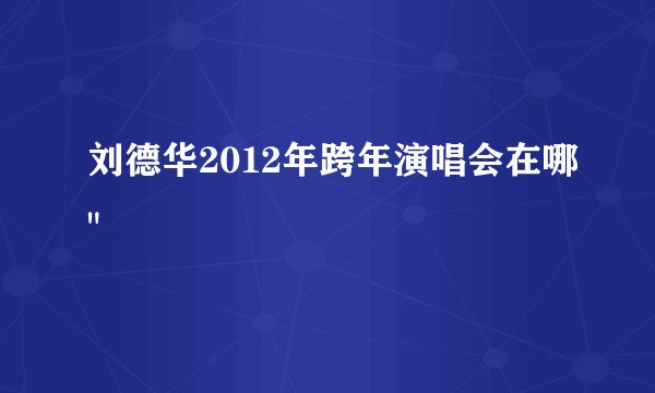 刘德华2012年跨年演唱会在哪