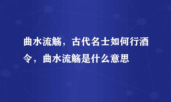 曲水流觞，古代名士如何行酒令，曲水流觞是什么意思