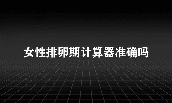 女性排卵期计算器准确吗