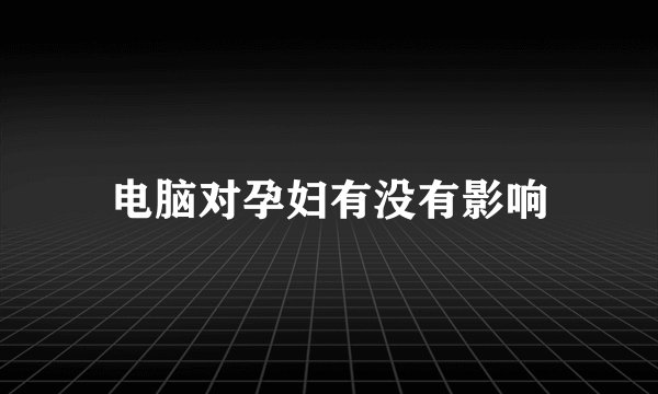 电脑对孕妇有没有影响