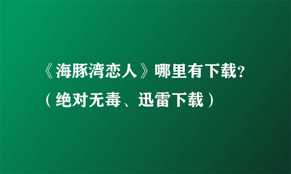 《海豚湾恋人》哪里有下载?(绝对无毒、迅雷下载)