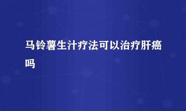 马铃薯生汁疗法可以治疗肝癌吗
