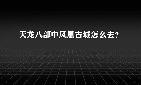 天龙八部中凤凰古城怎么去？