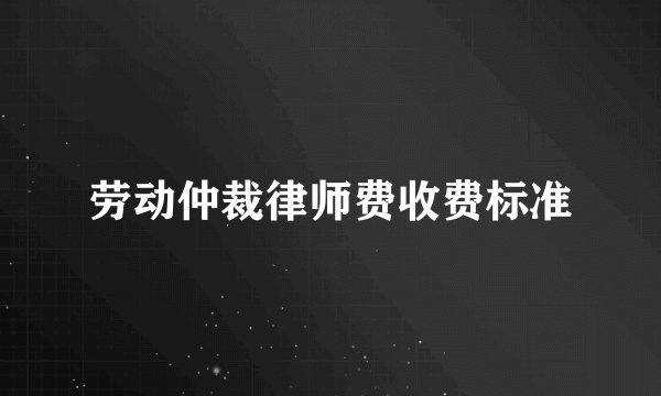 劳动仲裁律师费收费标准
