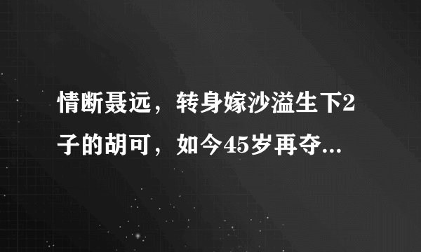 情断聂远,转身嫁沙溢生下2子的胡可,如今45岁再夺“视后”
