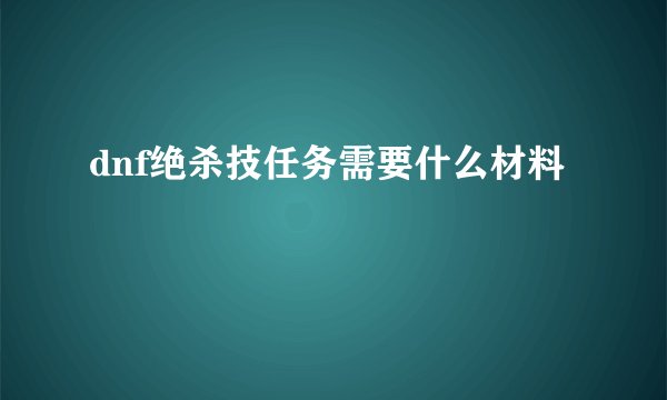 dnf绝杀技任务需要什么材料