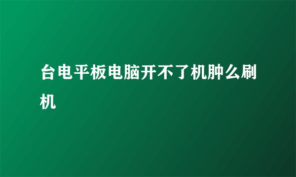 台电平板电脑开不了机肿么刷机