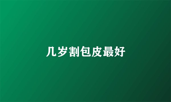 几岁割包皮最好