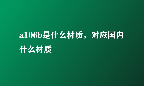 a106b是什么材质，对应国内什么材质