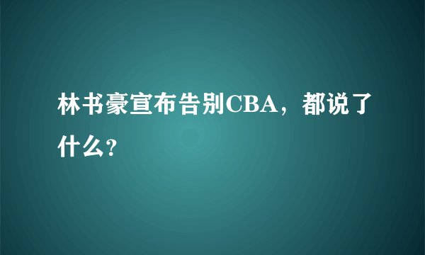林书豪宣布告别CBA，都说了什么？